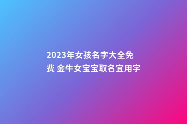 2023年女孩名字大全免费 金牛女宝宝取名宜用字